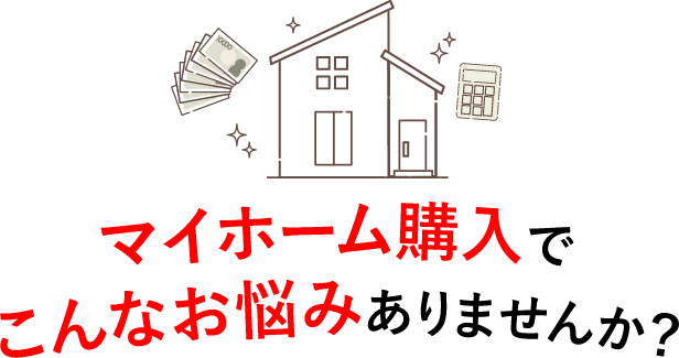 マイホーム購入でこんなお悩みありませんか？
